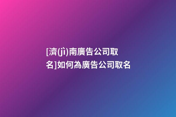 [濟(jì)南廣告公司取名]如何為廣告公司取名-第1張-公司起名-玄機(jī)派
